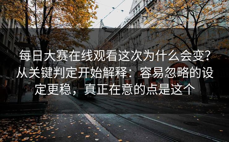 每日大赛在线观看这次为什么会变？从关键判定开始解释：容易忽略的设定更稳，真正在意的点是这个