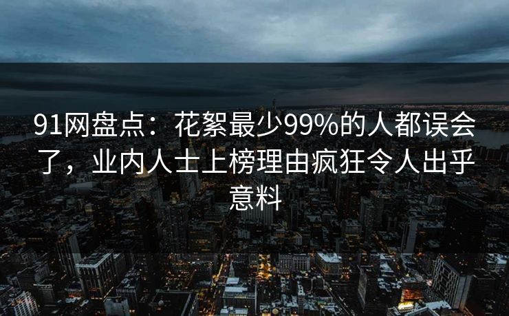91网盘点：花絮最少99%的人都误会了，业内人士上榜理由疯狂令人出乎意料