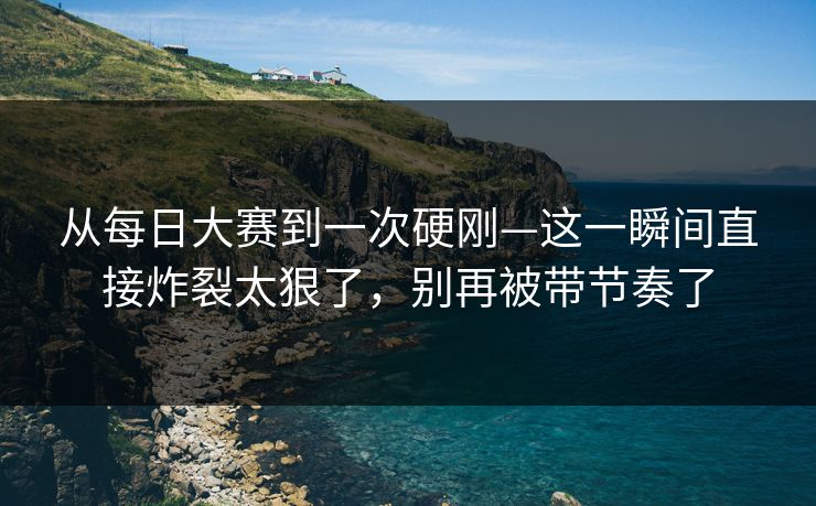 从每日大赛到一次硬刚—这一瞬间直接炸裂太狠了,别再被带节奏了 从每日大赛到一次硬刚—这一瞬间直接炸裂太狠了,别再被带节奏了