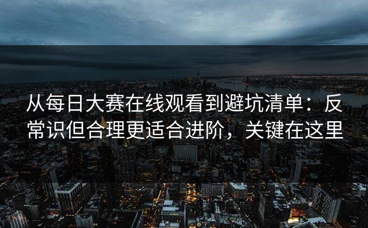 从每日大赛在线观看到避坑清单：反常识但合理更适合进阶，关键在这里