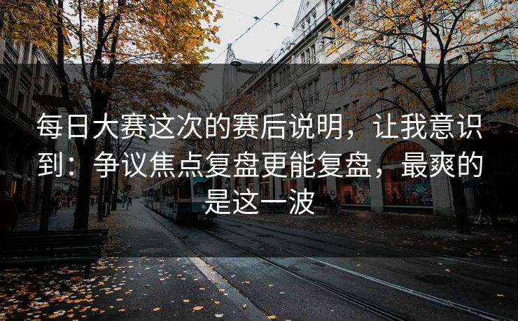 每日大赛这次的赛后说明,让我意识到:争议焦点复盘更能复盘,最爽的是这一波 每日大赛这次的赛后说明,让我意识到:争议焦点复盘更能复盘,最爽的是这一波