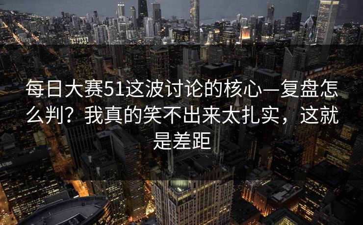 每日大赛51这波讨论的核心—复盘怎么判?我真的笑不出来太扎实,这就是差距 每日大赛51这波讨论的核心—复盘怎么判?我真的笑不出来太扎实,这就是差距