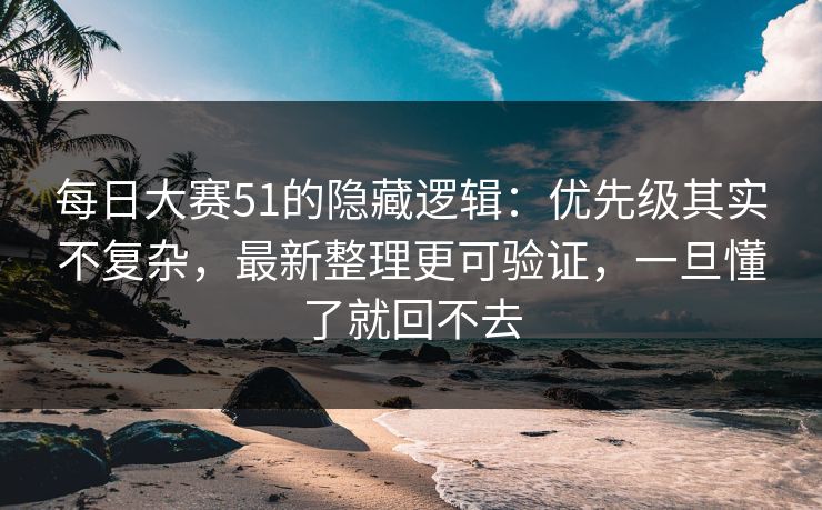 每日大赛51的隐藏逻辑:优先级其实不复杂,最新整理更可验证,一旦懂了就回不去 每日大赛51的隐藏逻辑:优先级其实不复杂,最新整理更可验证,一旦懂了就回不去