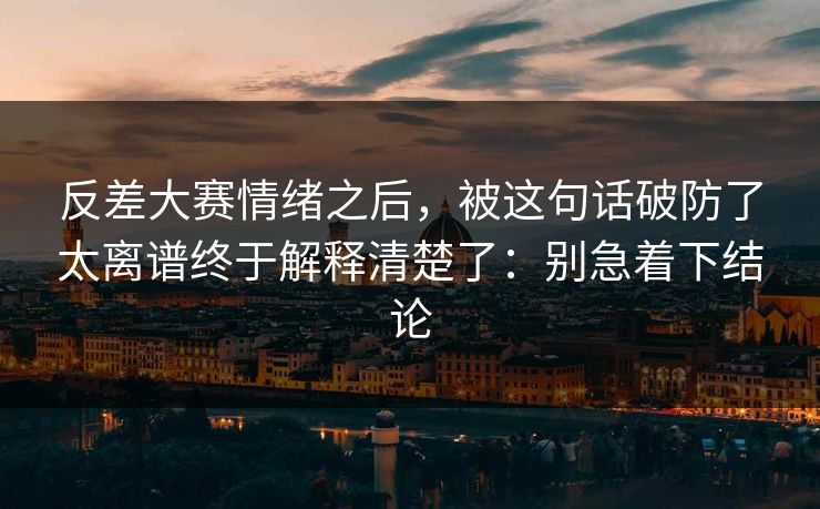 反差大赛情绪之后,被这句话破防了太离谱终于解释清楚了:别急着下结论 反差大赛情绪之后,被这句话破防了太离谱终于解释清楚了:别急着下结论