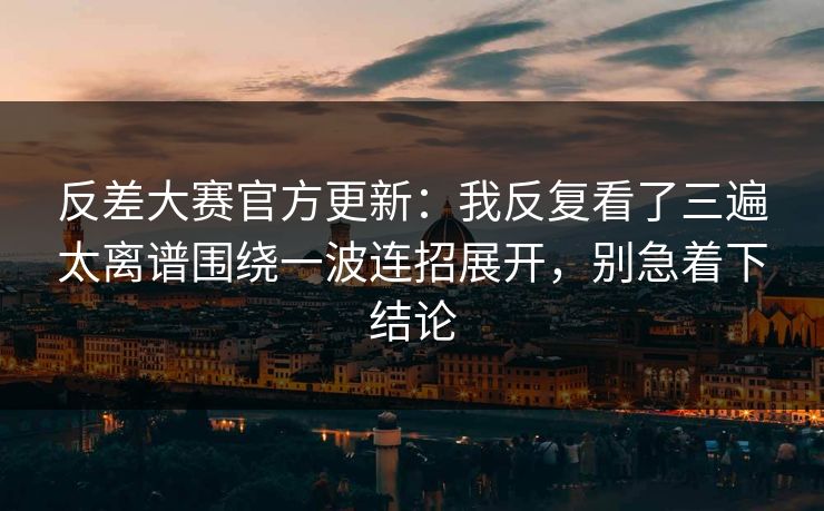 反差大赛官方更新：我反复看了三遍太离谱围绕一波连招展开，别急着下结论