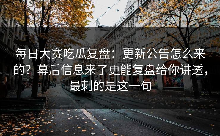 每日大赛吃瓜复盘:更新公告怎么来的?幕后信息来了更能复盘给你讲透,最刺的是这一句 每日大赛吃瓜复盘:更新公告怎么来的?幕后信息来了更能复盘给你讲透,最刺的是这一句