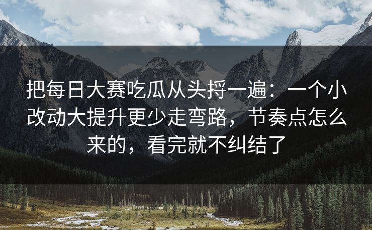 把每日大赛吃瓜从头捋一遍:一个小改动大提升更少走弯路,节奏点怎么来的,看完就不纠结了 把每日大赛吃瓜从头捋一遍:一个小改动大提升更少走弯路,节奏点怎么来的,看完就不纠结了