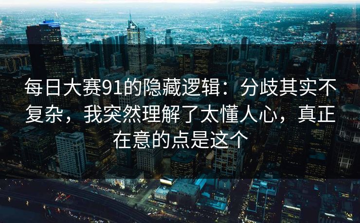 每日大赛91的隐藏逻辑:分歧其实不复杂,我突然理解了太懂人心,真正在意的点是这个 每日大赛91的隐藏逻辑:分歧其实不复杂,我突然理解了太懂人心,真正在意的点是这个