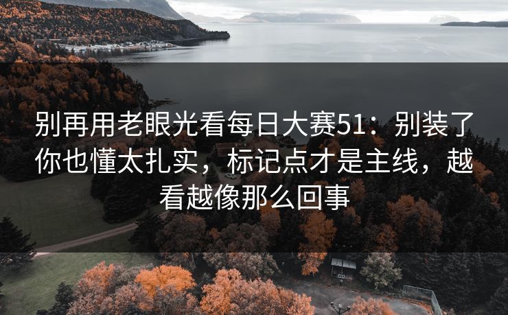 别再用老眼光看每日大赛51:别装了你也懂太扎实,标记点才是主线,越看越像那么回事 别再用老眼光看每日大赛51:别装了你也懂太扎实,标记点才是主线,越看越像那么回事