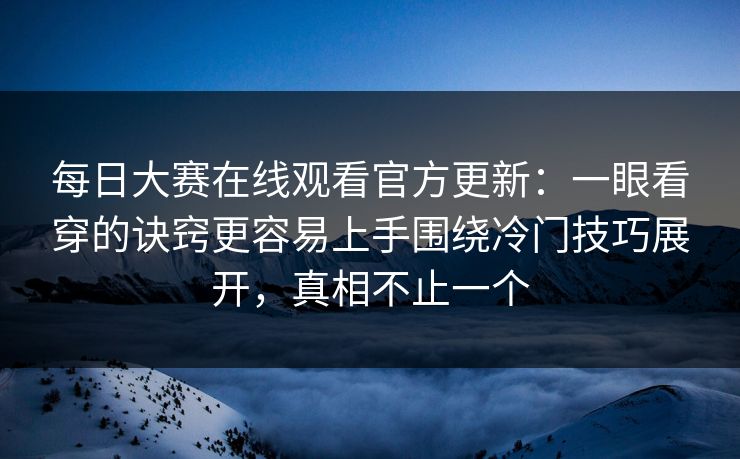 每日大赛在线观看官方更新：一眼看穿的诀窍更容易上手围绕冷门技巧展开，真相不止一个
