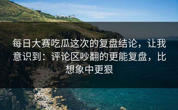 每日大赛吃瓜这次的复盘结论,让我意识到:评论区吵翻的更能复盘,比想象中更狠 每日大赛吃瓜这次的复盘结论,让我意识到:评论区吵翻的更能复盘,比想象中更狠