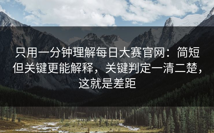 只用一分钟理解每日大赛官网：简短但关键更能解释，关键判定一清二楚，这就是差距