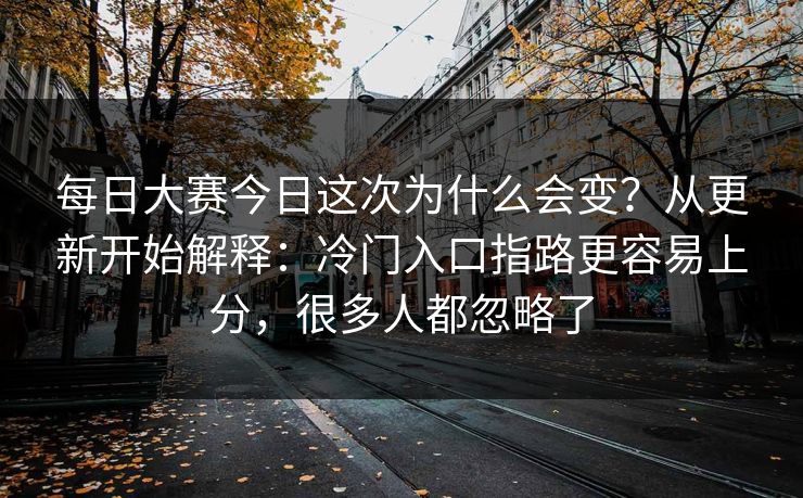 每日大赛今日这次为什么会变？从更新开始解释：冷门入口指路更容易上分，很多人都忽略了