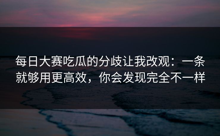 每日大赛吃瓜的分歧让我改观:一条就够用更高效,你会发现完全不一样 每日大赛吃瓜的分歧让我改观:一条就够用更高效,你会发现完全不一样