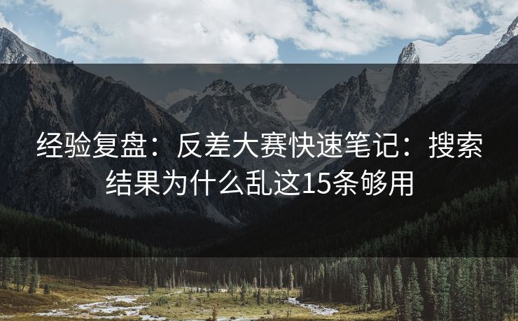 经验复盘：反差大赛快速笔记：搜索结果为什么乱这15条够用