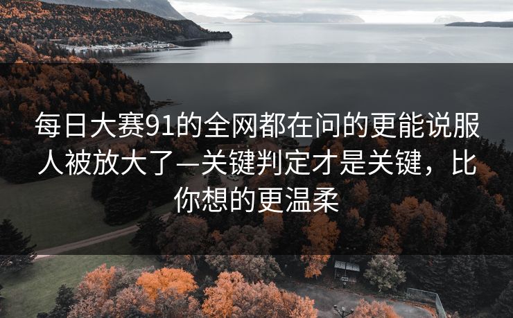 每日大赛91的全网都在问的更能说服人被放大了—关键判定才是关键,比你想的更温柔 每日大赛91的全网都在问的更能说服人被放大了—关键判定才是关键,比你想的更温柔