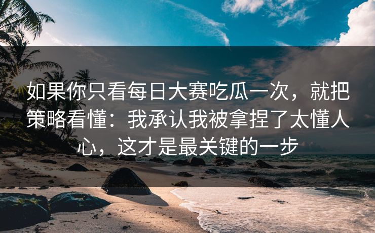 如果你只看每日大赛吃瓜一次，就把策略看懂：我承认我被拿捏了太懂人心，这才是最关键的一步