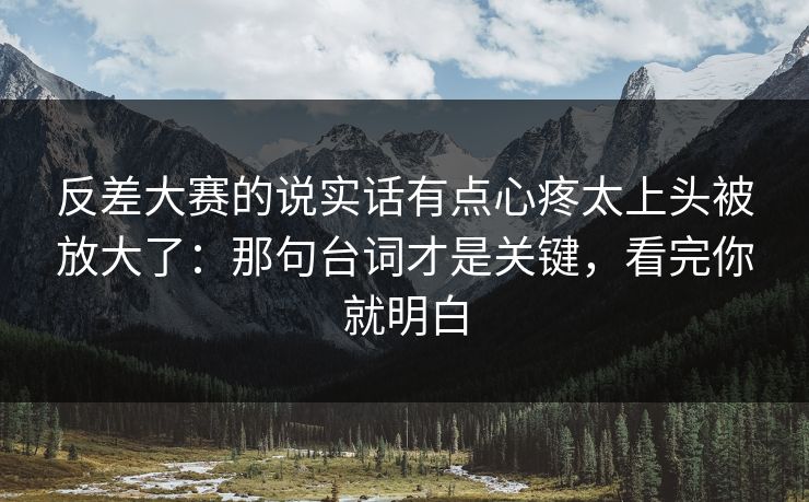 反差大赛的说实话有点心疼太上头被放大了：那句台词才是关键，看完你就明白