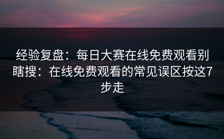 经验复盘:每日大赛在线免费观看别瞎搜:在线免费观看的常见误区按这7步走 经验复盘:每日大赛在线免费观看别瞎搜:在线免费观看的常见误区按这7步走