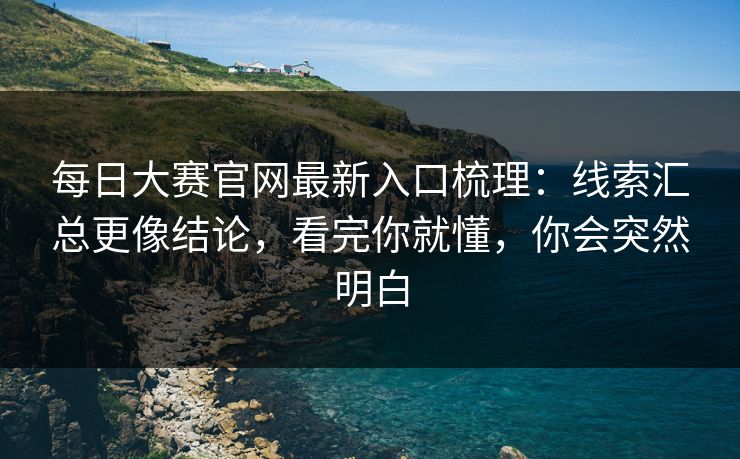 每日大赛官网最新入口梳理:线索汇总更像结论,看完你就懂,你会突然明白 每日大赛官网最新入口梳理:线索汇总更像结论,看完你就懂,你会突然明白