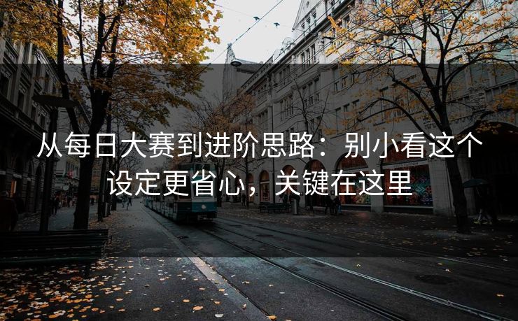从每日大赛到进阶思路：别小看这个设定更省心，关键在这里