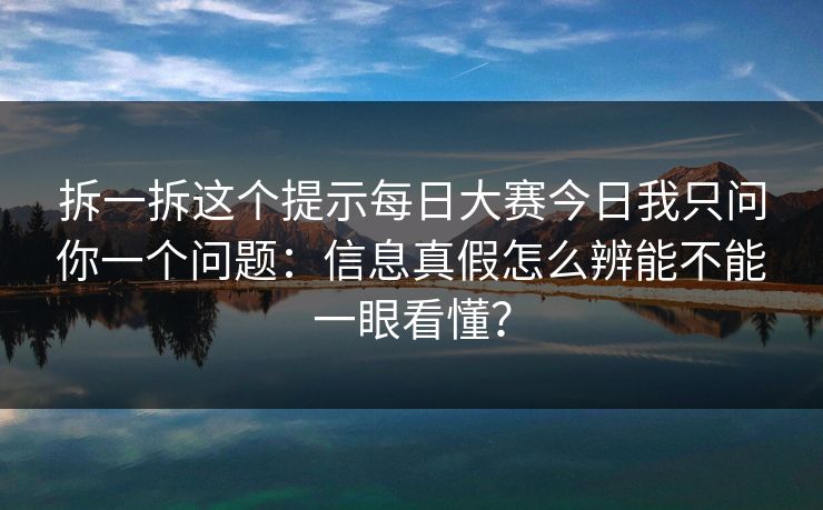 拆一拆这个提示每日大赛今日我只问你一个问题:信息真假怎么辨能不能一眼看懂? 拆一拆这个提示每日大赛今日我只问你一个问题:信息真假怎么辨能不能一眼看懂?