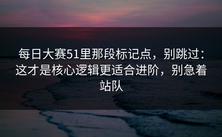 每日大赛51里那段标记点,别跳过:这才是核心逻辑更适合进阶,别急着站队 每日大赛51里那段标记点,别跳过:这才是核心逻辑更适合进阶,别急着站队