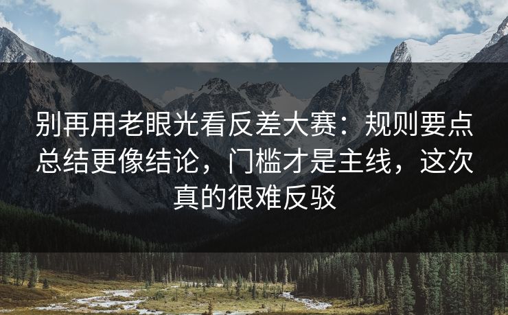 别再用老眼光看反差大赛:规则要点总结更像结论,门槛才是主线,这次真的很难反驳 别再用老眼光看反差大赛:规则要点总结更像结论,门槛才是主线,这次真的很难反驳