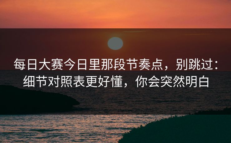 每日大赛今日里那段节奏点,别跳过:细节对照表更好懂,你会突然明白 每日大赛今日里那段节奏点,别跳过:细节对照表更好懂,你会突然明白