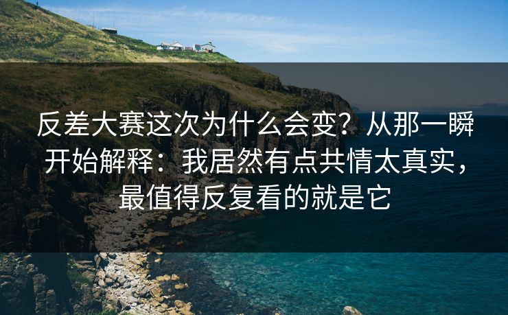 反差大赛这次为什么会变?从那一瞬开始解释:我居然有点共情太真实,最值得反复看的就是它 反差大赛这次为什么会变?从那一瞬开始解释:我居然有点共情太真实,最值得反复看的就是它