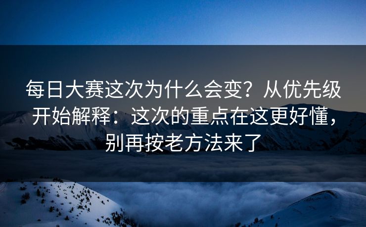 每日大赛这次为什么会变?从优先级开始解释:这次的重点在这更好懂,别再按老方法来了 每日大赛这次为什么会变?从优先级开始解释:这次的重点在这更好懂,别再按老方法来了