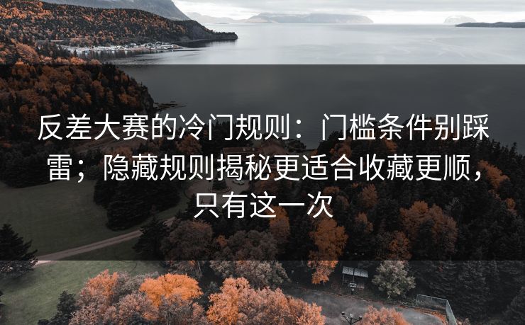 反差大赛的冷门规则:门槛条件别踩雷;隐藏规则揭秘更适合收藏更顺,只有这一次 反差大赛的冷门规则:门槛条件别踩雷;隐藏规则揭秘更适合收藏更顺,只有这一次